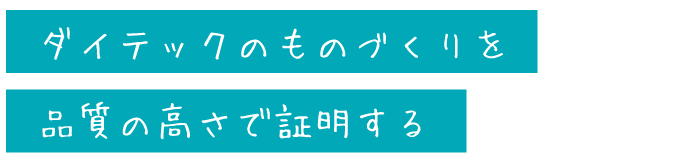 ダイテックのものづくりを
品質の高さで証明する